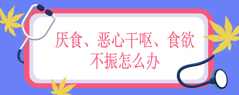 厌食、恶心干呕、食欲不振怎么办