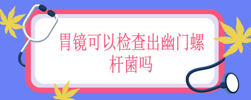 胃镜可以检查出幽门螺杆菌吗