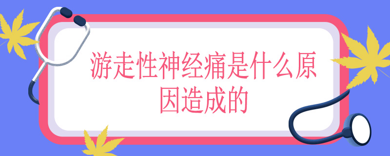 游走性神经痛是什么原因造成的