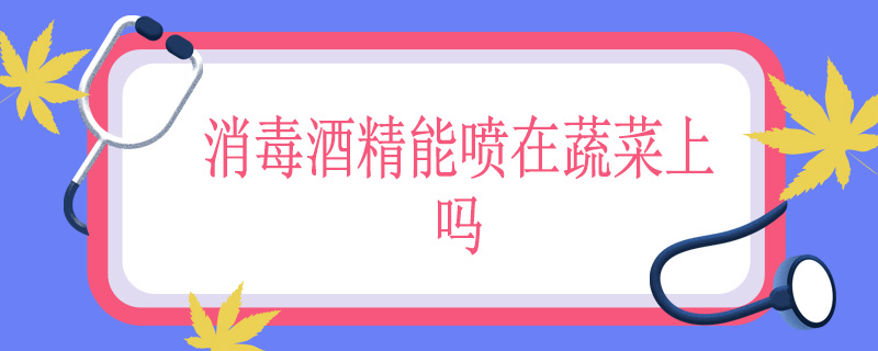 消毒酒精能喷在蔬菜上吗