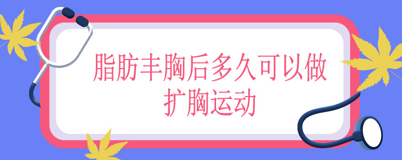 脂肪丰胸后多久可以做扩胸运动