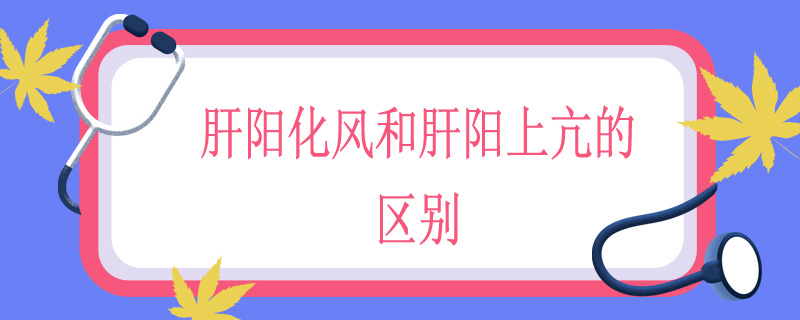 肝阳化风和肝阳上亢的区别