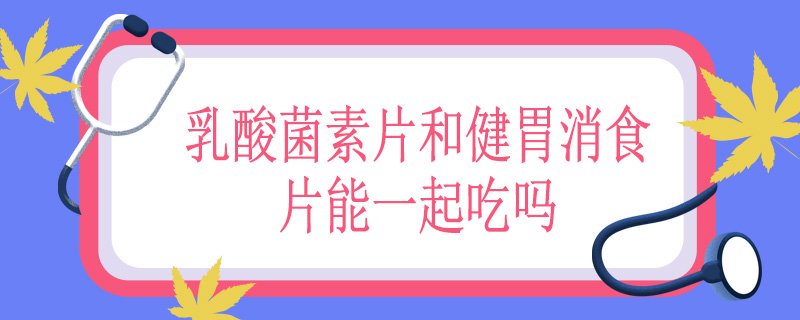 乳酸菌素片和健胃消食片能一起吃吗