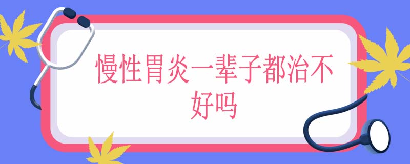 慢性胃炎一辈子都治不好吗