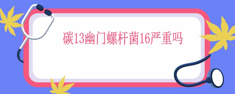 碳13幽门螺杆菌16严重吗