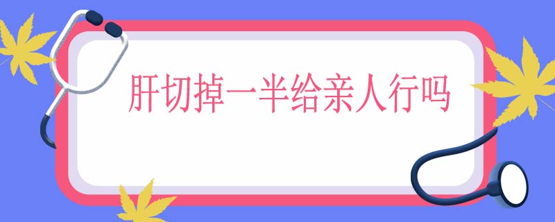 肝切掉一半给亲人行吗