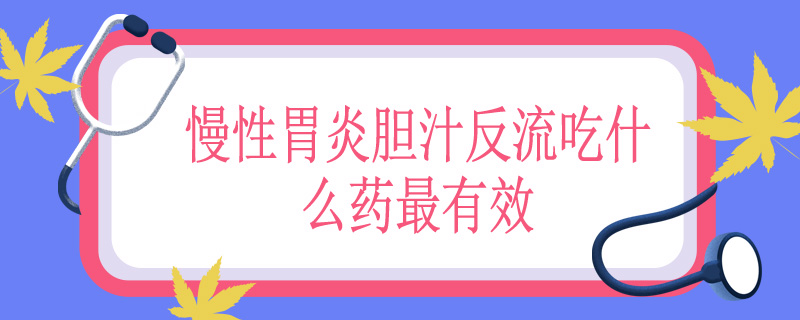 慢性胃炎胆汁反流吃什么药最有效