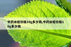 中药水蛭价格10g多少钱,中药水蛭价格10g多少钱