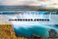 2022年铁粉价格走势,近期铁粉价格