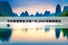 今年鲜桔梗多少钱一斤,2021年鲜桔梗价格