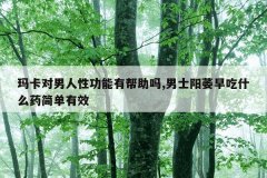 玛卡对男人性功能有帮助吗,男士阳萎早吃什么药