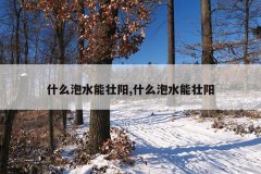 什么泡水能壮阳,什么泡水能壮阳