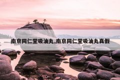 南京同仁堂吸油丸,南京同仁堂吸油丸真假