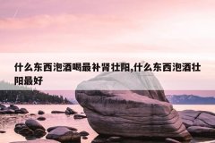 <b>什么东西泡酒喝最补肾壮阳,什么东西泡酒壮阳最好</b>